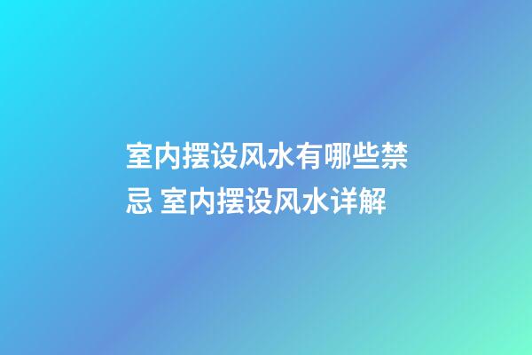 室内摆设风水有哪些禁忌 室内摆设风水详解